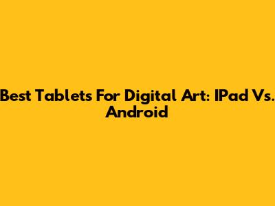 Best Tablets For Digital Art: IPad Vs. Android
