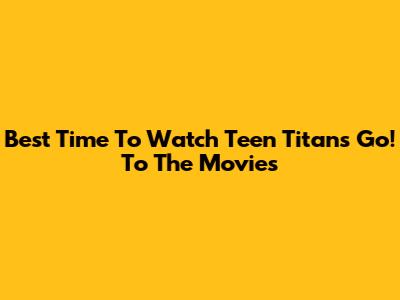 Best Time To Watch Teen Titans Go! To The Movies