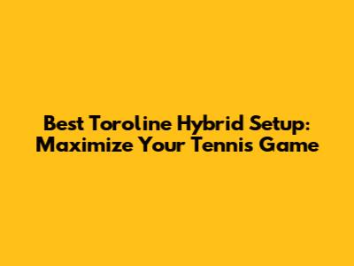 Best Toroline Hybrid Setup: Maximize Your Tennis Game