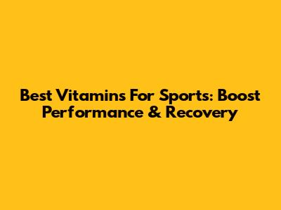 Best Vitamins For Sports: Boost Performance & Recovery