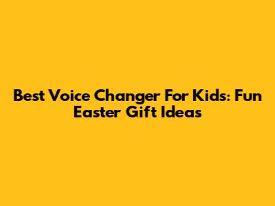 Best Voice Changer For Kids: Fun Easter Gift Ideas