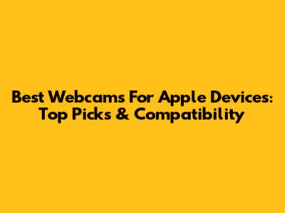 Best Webcams For Apple Devices: Top Picks & Compatibility