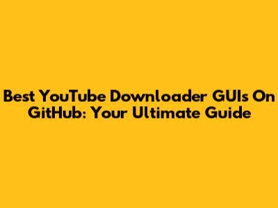 Best YouTube Downloader GUIs On GitHub: Your Ultimate Guide