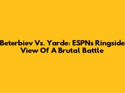 Beterbiev Vs. Yarde: ESPN's Ringside View Of A Brutal Battle