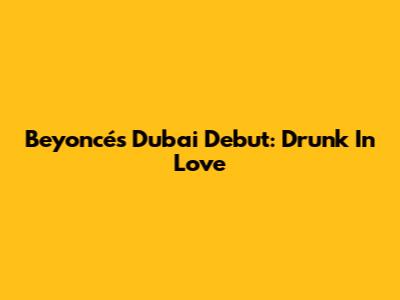 Beyoncé's Dubai Debut: Drunk In Love