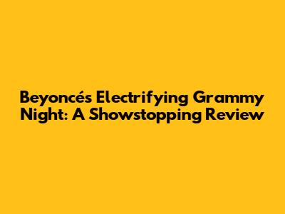Beyoncé's Electrifying Grammy Night: A Showstopping Review