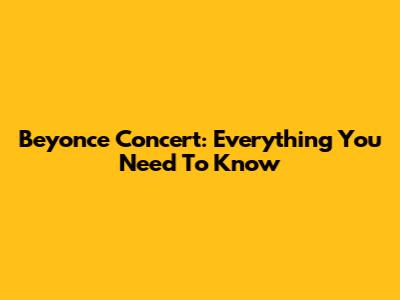 Beyonce Concert: Everything You Need To Know