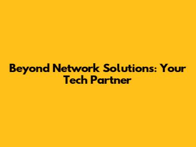Beyond Network Solutions: Your Tech Partner