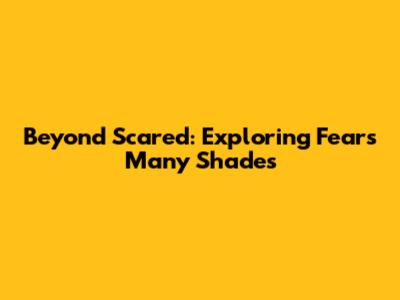 Beyond Scared: Exploring Fear's Many Shades