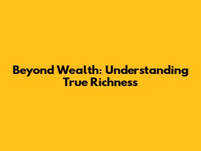 Beyond Wealth: Understanding True Richness