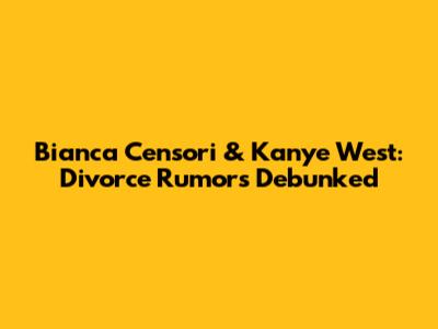 Bianca Censori & Kanye West: Divorce Rumors Debunked