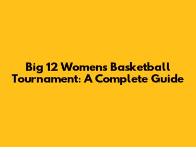 Big 12 Women's Basketball Tournament: A Complete Guide