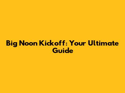 Big Noon Kickoff: Your Ultimate Guide