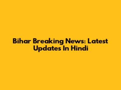 Bihar Breaking News: Latest Updates In Hindi