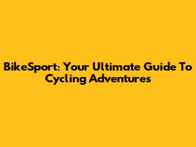 BikeSport: Your Ultimate Guide To Cycling Adventures
