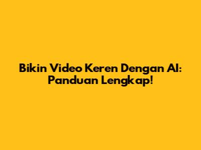 Bikin Video Keren Dengan AI: Panduan Lengkap!