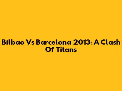Bilbao Vs Barcelona 2013: A Clash Of Titans