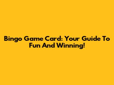Bingo Game Card: Your Guide To Fun And Winning!