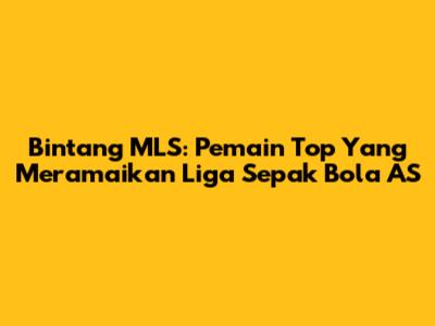 Bintang MLS: Pemain Top Yang Meramaikan Liga Sepak Bola AS