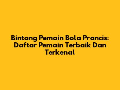 Bintang Pemain Bola Prancis: Daftar Pemain Terbaik Dan Terkenal