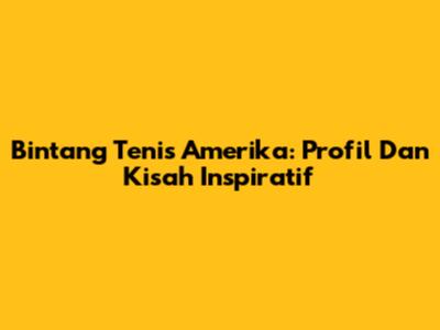 Bintang Tenis Amerika: Profil Dan Kisah Inspiratif