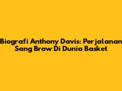 Biografi Anthony Davis: Perjalanan Sang 'Brow' Di Dunia Basket