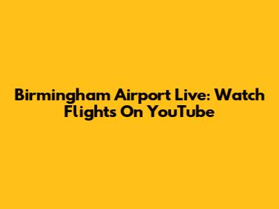Birmingham Airport Live: Watch Flights On YouTube