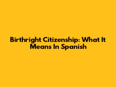 Birthright Citizenship: What It Means In Spanish