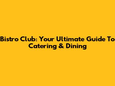 Bistro Club: Your Ultimate Guide To Catering & Dining