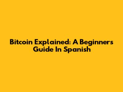 Bitcoin Explained: A Beginner's Guide In Spanish