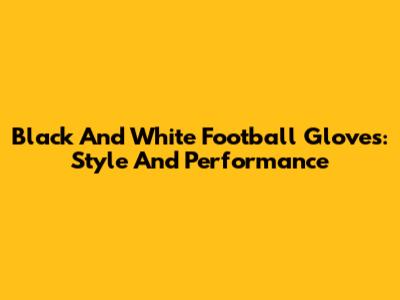 Black And White Football Gloves: Style And Performance