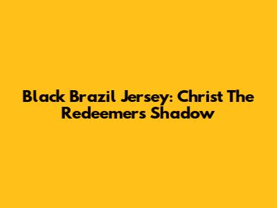 Black Brazil Jersey: Christ The Redeemer's Shadow