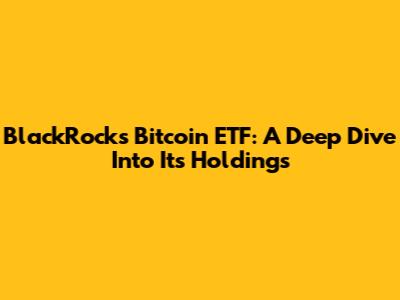 BlackRock's Bitcoin ETF: A Deep Dive Into Its Holdings