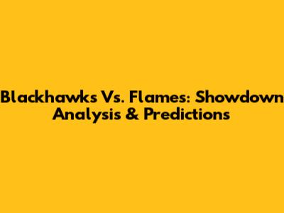Blackhawks Vs. Flames: Showdown Analysis & Predictions