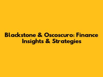 Blackstone & Oscoscuro: Finance Insights & Strategies