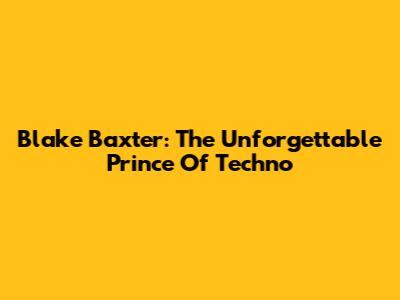 Blake Baxter: The Unforgettable Prince Of Techno