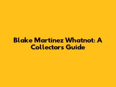 Blake Martinez Whatnot: A Collector's Guide