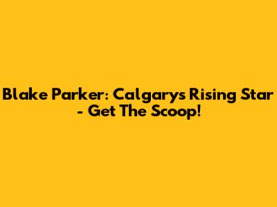 Blake Parker: Calgary's Rising Star - Get The Scoop!