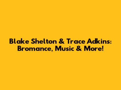 Blake Shelton & Trace Adkins: Bromance, Music & More!