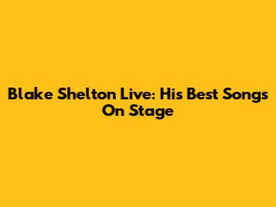 Blake Shelton Live: His Best Songs On Stage