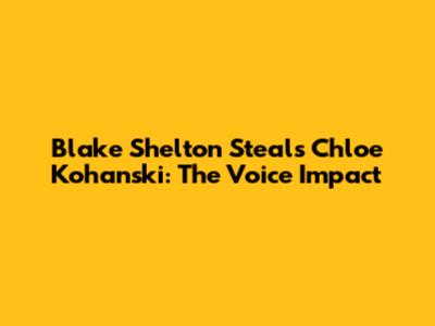 Blake Shelton Steals Chloe Kohanski: The Voice Impact