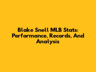 Blake Snell MLB Stats: Performance, Records, And Analysis