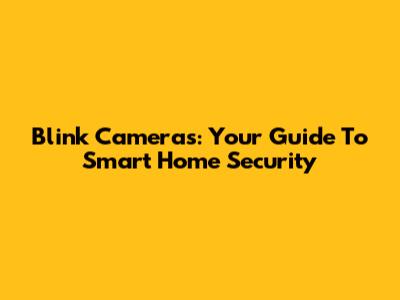 Blink Cameras: Your Guide To Smart Home Security