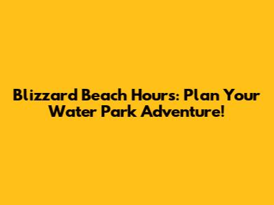 Blizzard Beach Hours: Plan Your Water Park Adventure!