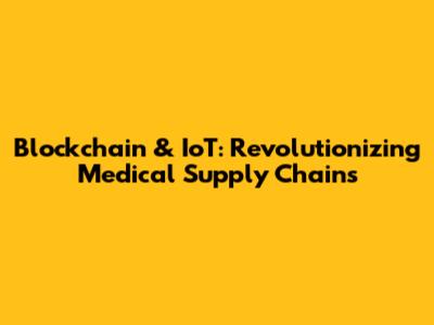 Blockchain & IoT: Revolutionizing Medical Supply Chains