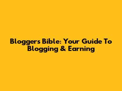Blogger's Bible: Your Guide To Blogging & Earning