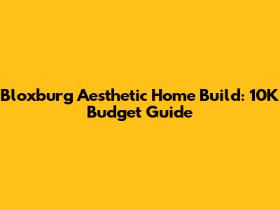 Bloxburg Aesthetic Home Build: 10K Budget Guide