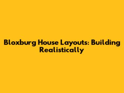 Bloxburg House Layouts: Building Realistically