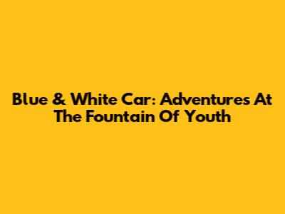 Blue & White Car: Adventures At The Fountain Of Youth
