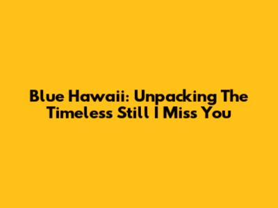 Blue Hawaii: Unpacking The Timeless 'Still I Miss You'